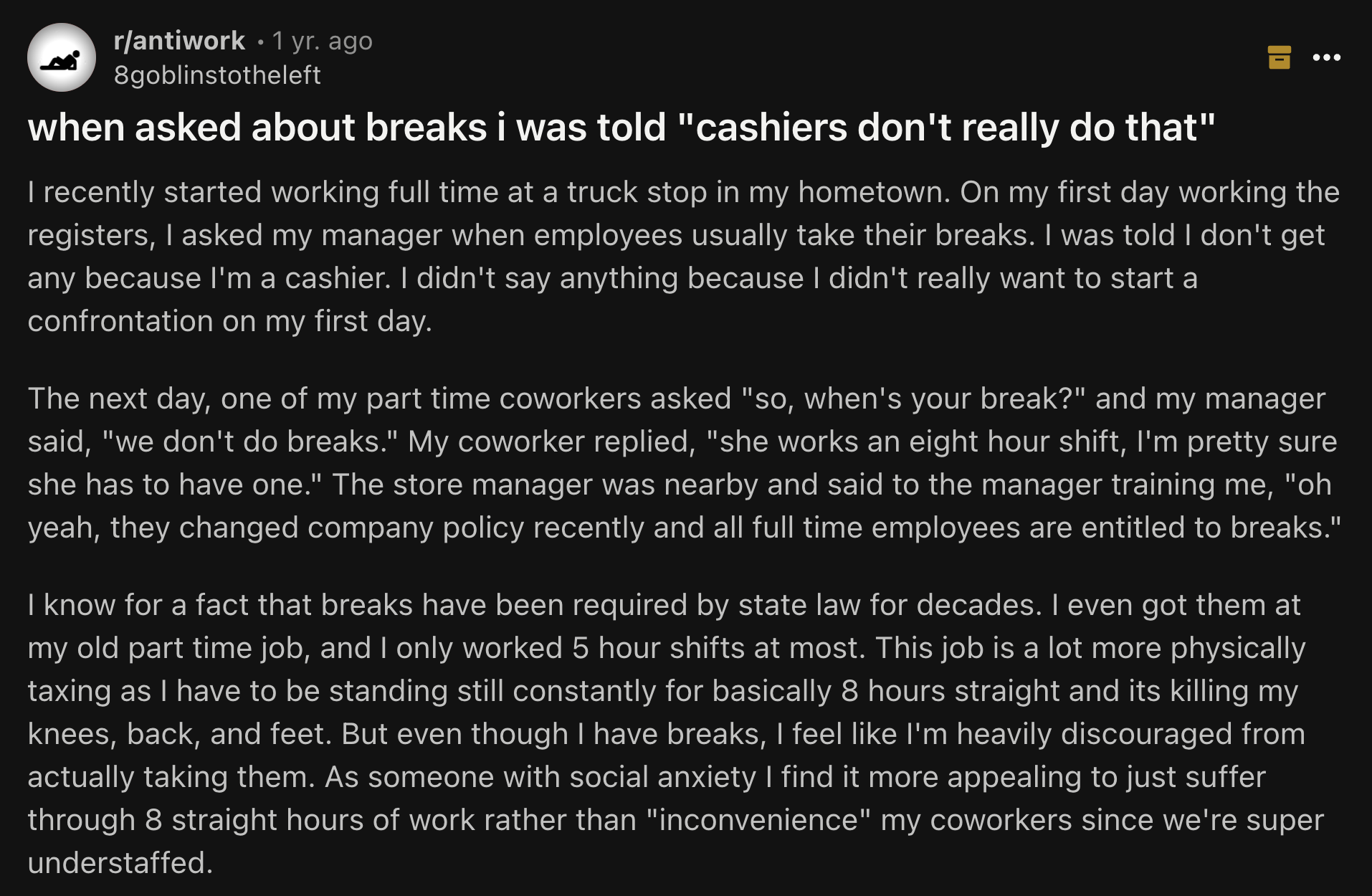 Science - rantiwork .1 yr. ago 8goblinstotheleft when asked about breaks i was told "cashiers don't really do that" I recently started working full time at a truck stop in my hometown. On my first day working the registers, I asked my manager when employe